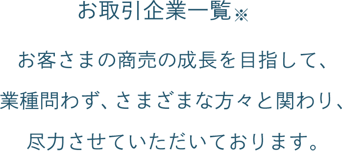 お取引企業一覧※ お客さまの商売の成長を目指して、業種問わず、さまざまな方々と関わり、尽力させていただいております。