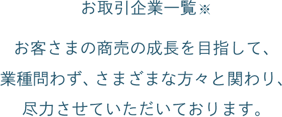 お取引企業一覧※ お客さまの商売の成長を目指して、業種問わず、さまざまな方々と関わり、尽力させていただいております。