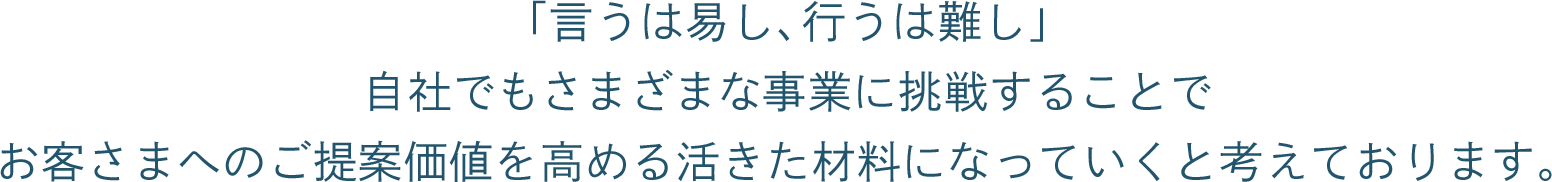 「言うは易し、行うは難し」自社でもさまざまな事業に挑戦することでお客さまへのご提案価値を高める活きた材料になっていくと考えております。