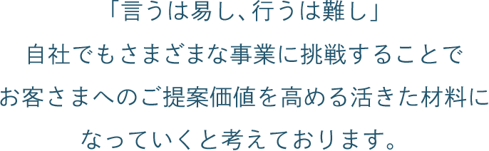 「言うは易し、行うは難し」自社でもさまざまな事業に挑戦することでお客さまへのご提案価値を高める活きた材料になっていくと考えております。